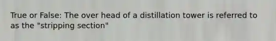 True or False: The over head of a distillation tower is referred to as the "stripping section"