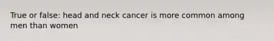 True or false: head and neck cancer is more common among men than women