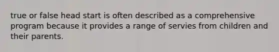 true or false head start is often described as a comprehensive program because it provides a range of servies from children and their parents.