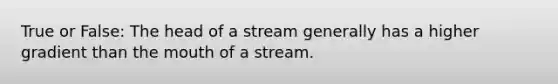 True or False: The head of a stream generally has a higher gradient than the mouth of a stream.