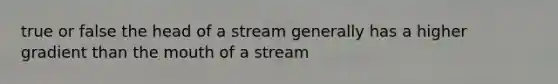 true or false the head of a stream generally has a higher gradient than the mouth of a stream