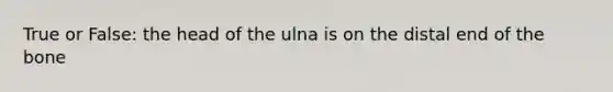 True or False: the head of the ulna is on the distal end of the bone