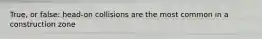 True, or false: head-on collisions are the most common in a construction zone