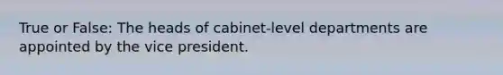 True or False: The heads of cabinet-level departments are appointed by the vice president.