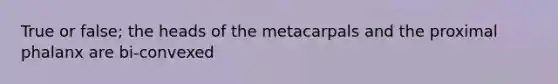 True or false; the heads of the metacarpals and the proximal phalanx are bi-convexed