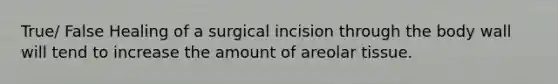 True/ False Healing of a surgical incision through the body wall will tend to increase the amount of areolar tissue.