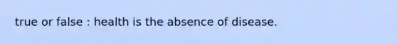 true or false : health is the absence of disease.