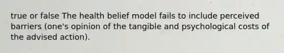 true or false The health belief model fails to include perceived barriers (one's opinion of the tangible and psychological costs of the advised action).