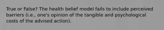 True or False? The health belief model fails to include perceived barriers (i.e., one's opinion of the tangible and psychological costs of the advised action).