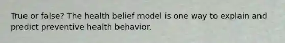 True or false? The health belief model is one way to explain and predict preventive health behavior.