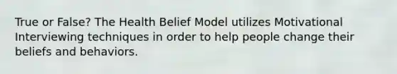 True or False? The Health Belief Model utilizes Motivational Interviewing techniques in order to help people change their beliefs and behaviors.