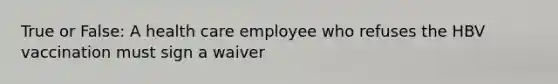 True or False: A health care employee who refuses the HBV vaccination must sign a waiver