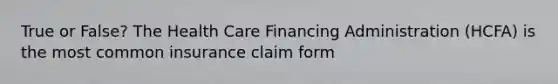 True or False? The Health Care Financing Administration (HCFA) is the most common insurance claim form