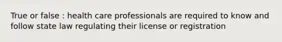 True or false : health care professionals are required to know and follow state law regulating their license or registration