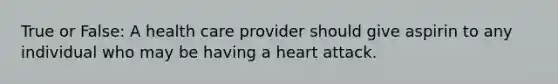 True or False: A health care provider should give aspirin to any individual who may be having a heart attack.