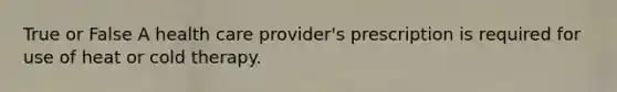 True or False A health care provider's prescription is required for use of heat or cold therapy.