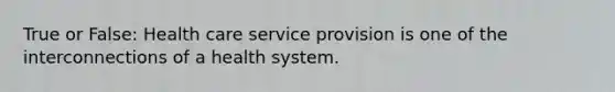 True or False: Health care service provision is one of the interconnections of a health system.