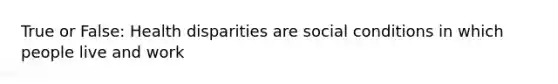 True or False: Health disparities are social conditions in which people live and work