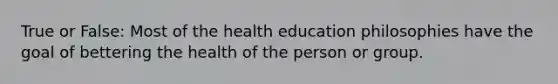 True or False: Most of the health education philosophies have the goal of bettering the health of the person or group.