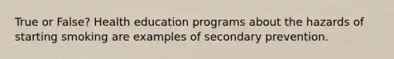 True or False? Health education programs about the hazards of starting smoking are examples of secondary prevention.