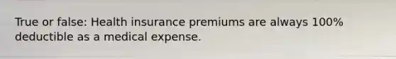 True or false: Health insurance premiums are always 100% deductible as a medical expense.