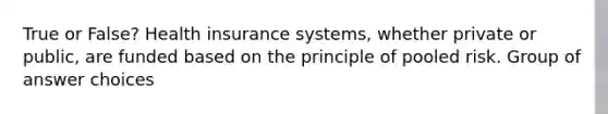 True or False? Health insurance systems, whether private or public, are funded based on the principle of pooled risk. Group of answer choices