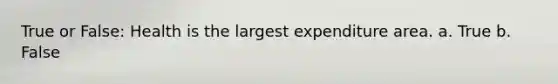 True or False: Health is the largest expenditure area. a. True b. False