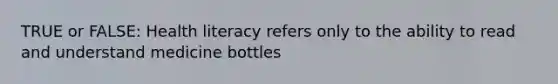 TRUE or FALSE: Health literacy refers only to the ability to read and understand medicine bottles