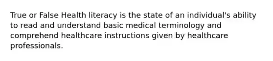 True or False Health literacy is the state of an individual's ability to read and understand basic medical terminology and comprehend healthcare instructions given by healthcare professionals.