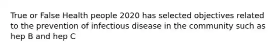 True or False Health people 2020 has selected objectives related to the prevention of infectious disease in the community such as hep B and hep C