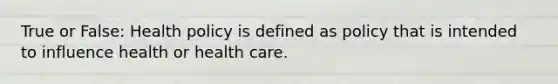 True or False: Health policy is defined as policy that is intended to influence health or health care.