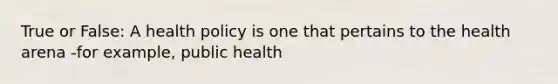 True or False: A health policy is one that pertains to the health arena -for example, public health