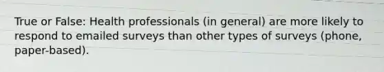 True or False: Health professionals (in general) are more likely to respond to emailed surveys than other types of surveys (phone, paper-based).