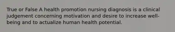 True or False A health promotion nursing diagnosis is a clinical judgement concerning motivation and desire to increase well-being and to actualize human health potential.