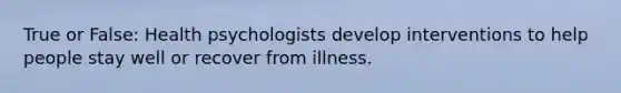 True or False: Health psychologists develop interventions to help people stay well or recover from illness.