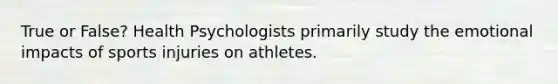 True or False? Health Psychologists primarily study the emotional impacts of sports injuries on athletes.