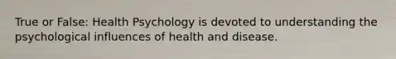 True or False: Health Psychology is devoted to understanding the psychological influences of health and disease.