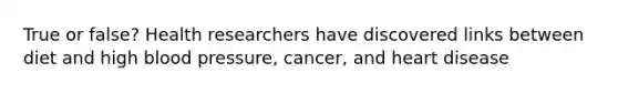 True or false? Health researchers have discovered links between diet and high blood pressure, cancer, and heart disease