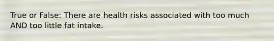 True or False: There are health risks associated with too much AND too little fat intake.