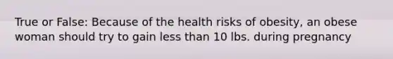 True or False: Because of the health risks of obesity, an obese woman should try to gain less than 10 lbs. during pregnancy