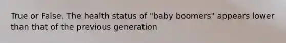 True or False. The health status of "baby boomers" appears lower than that of the previous generation