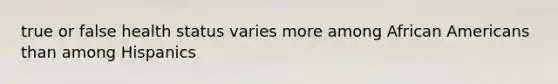 true or false health status varies more among African Americans than among Hispanics