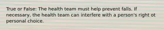 True or False: The health team must help prevent falls. If necessary, the health team can interfere with a person's right ot personal choice.