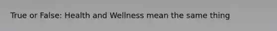 True or False: Health and Wellness mean the same thing