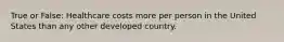 True or False: Healthcare costs more per person in the United States than any other developed country.