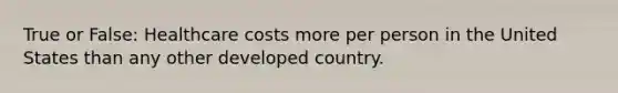 True or False: Healthcare costs more per person in the United States than any other developed country.