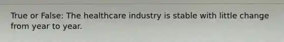 True or False: The healthcare industry is stable with little change from year to year.