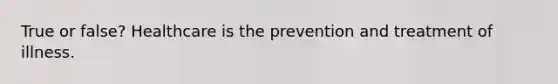 True or false? Healthcare is the prevention and treatment of illness.