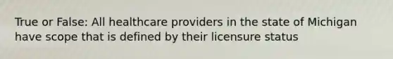 True or False: All healthcare providers in the state of Michigan have scope that is defined by their licensure status