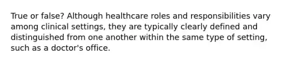 True or false? Although healthcare roles and responsibilities vary among clinical settings, they are typically clearly defined and distinguished from one another within the same type of setting, such as a doctor's office.